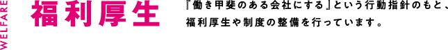 福利厚生 「働き甲斐のある会社にする」という行動指針のもと、福利厚生や制度の整備を行っています。