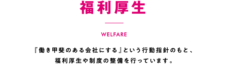 福利厚生 「働き甲斐のある会社にする」という行動指針のもと、福利厚生や制度の整備を行っています。