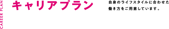 キャリアプラン 自身のライフスタイルに合わせた働き方をご用意しています。