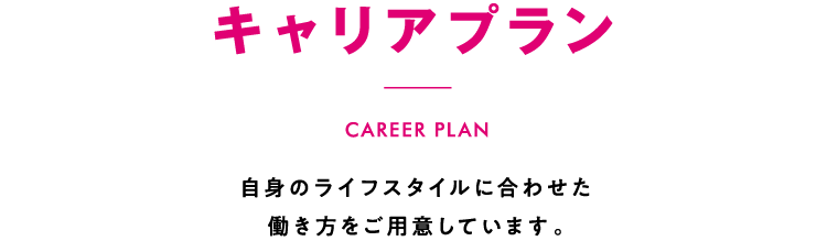 キャリアプラン 自身のライフスタイルに合わせた働き方をご用意しています。