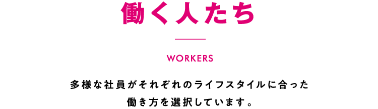 働く人たち 多様な社員がそれぞれのライフスタイルに合った働き方を選択しています。