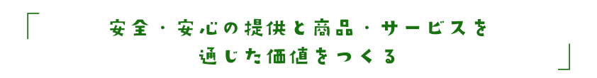 安全・安心の提供と商品・サービスを通じた価値をつくる